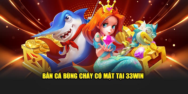 Bắn cá bùng cháy có mặt tại 33Win