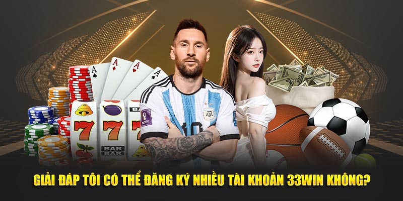 Giải đáp tôi có thể đăng ký nhiều tài khoản 33WIN không?